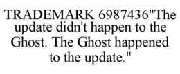 TRADEMARK 6987436"THE UPDATE DIDN'T HAPPEN TO THE GHOST. THE GHOST HAPPENED TO THE UPDATE." trademark