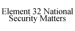 ELEMENT 32 NATIONAL SECURITY MATTERS trademark