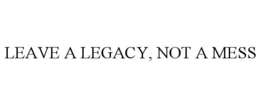 LEAVE A LEGACY, NOT A MESS trademark