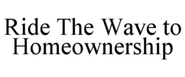 RIDE THE WAVE TO HOMEOWNERSHIP trademark