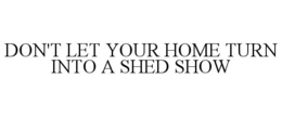 DON'T LET YOUR HOME TURN INTO A SHED SHOW trademark