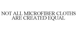 NOT ALL MICROFIBER CLOTHS ARE CREATED EQUAL trademark