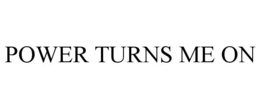 POWER TURNS ME ON trademark