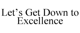 LET’S GET DOWN TO EXCELLENCE trademark
