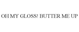 OH MY GLOSS! BUTTER ME UP trademark