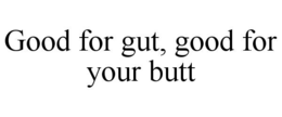 GOOD FOR GUT, GOOD FOR YOUR BUTT trademark