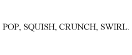POP, SQUISH, CRUNCH, SWIRL. trademark