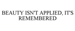 BEAUTY ISN'T APPLIED, IT'S REMEMBERED trademark