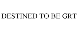 DESTINED TO BE GRT trademark