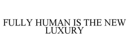 FULLY HUMAN IS THE NEW LUXURY trademark