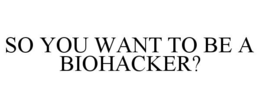 SO YOU WANT TO BE A BIOHACKER? trademark