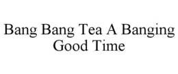 BANG BANG TEA A BANGING GOOD TIME trademark