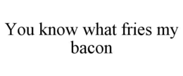 YOU KNOW WHAT FRIES MY BACON trademark