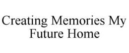 CREATING MEMORIES MY FUTURE HOME trademark