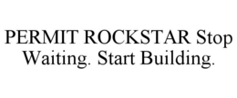 PERMIT ROCKSTAR STOP WAITING. START BUILDING. trademark