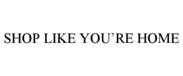 SHOP LIKE YOU’RE HOME trademark