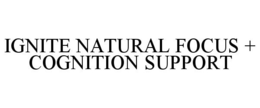 IGNITE NATURAL FOCUS + COGNITION SUPPORT trademark