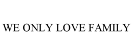 WE ONLY LOVE FAMILY trademark