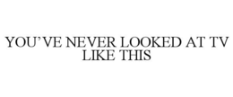 YOU’VE NEVER LOOKED AT TV LIKE THIS trademark