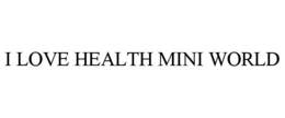 I LOVE HEALTH MINI WORLD trademark