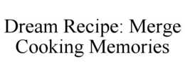 DREAM RECIPE: MERGE COOKING MEMORIES trademark
