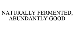 NATURALLY FERMENTED, ABUNDANTLY GOOD trademark