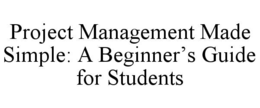 PROJECT MANAGEMENT MADE SIMPLE: A BEGINNER’S GUIDE FOR STUDENTS trademark