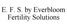 E. F. S. BY EVERBLOOM FERTILITY SOLUTIONS trademark
