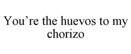 YOU’RE THE HUEVOS TO MY CHORIZO trademark
