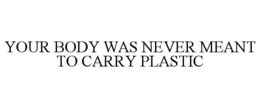 YOUR BODY WAS NEVER MEANT TO CARRY PLASTIC trademark
