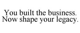 YOU BUILT THE BUSINESS. NOW SHAPE YOUR LEGACY. trademark