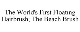 THE WORLD'S FIRST FLOATING HAIRBRUSH; THE BEACH BRUSH trademark