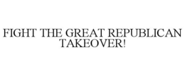 FIGHT THE GREAT REPUBLICAN TAKEOVER! trademark