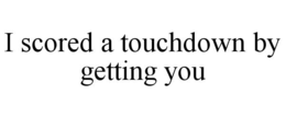 I SCORED A TOUCHDOWN BY GETTING YOU trademark