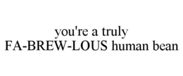 YOU'RE A TRULY FA-BREW-LOUS HUMAN BEAN trademark