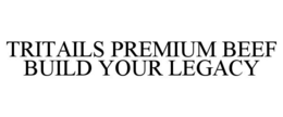 TRITAILS PREMIUM BEEF BUILD YOUR LEGACY trademark