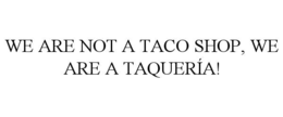 WE ARE NOT A TACO SHOP, WE ARE A TAQUERÍA! trademark