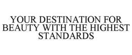 YOUR DESTINATION FOR BEAUTY WITH THE HIGHEST STANDARDS trademark