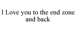 I LOVE YOU TO THE END ZONE AND BACK trademark