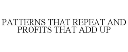 PATTERNS THAT REPEAT AND PROFITS THAT ADD UP trademark