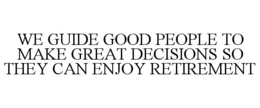 WE GUIDE GOOD PEOPLE TO MAKE GREAT DECISIONS SO THEY CAN ENJOY RETIREMENT trademark