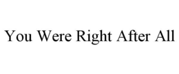 YOU WERE RIGHT AFTER ALL trademark