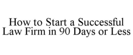 HOW TO START A SUCCESSFUL LAW FIRM IN 90 DAYS OR LESS trademark