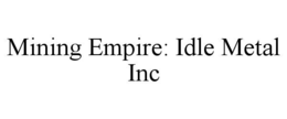 MINING EMPIRE: IDLE METAL INC trademark