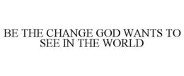 BE THE CHANGE GOD WANTS TO SEE IN THE WORLD trademark
