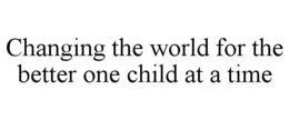 CHANGING THE WORLD FOR THE BETTER ONE CHILD AT A TIME trademark