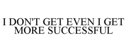 I DON'T GET EVEN I GET MORE SUCCESSFUL trademark