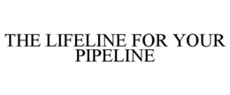 THE LIFELINE FOR YOUR PIPELINE trademark