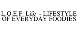 L.O.E.F. LIFE  - LIFESTYLE OF EVERYDAY FOODIES trademark
