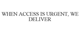 WHEN ACCESS IS URGENT, WE DELIVER trademark